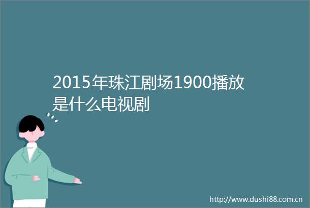 2015年珠江剧场1900播放是什么电视剧