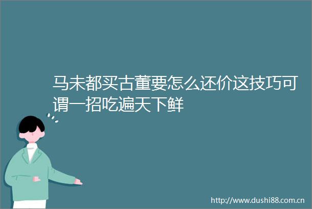 马未都买古董要怎么还价这技巧可谓一招吃遍天下鲜