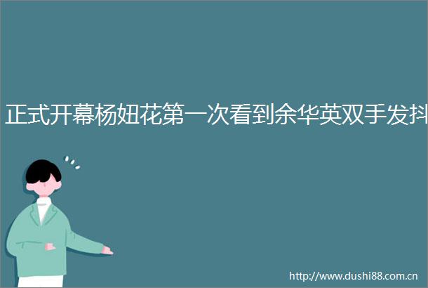 正式开幕杨妞花第一次看到余华英双手发抖