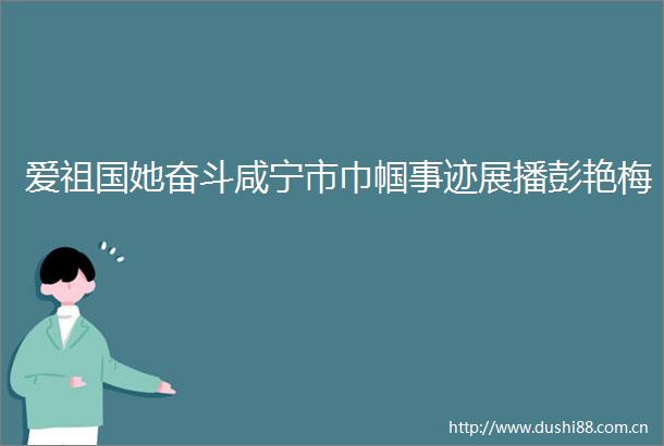爱祖国她奋斗咸宁市巾帼事迹展播彭艳梅