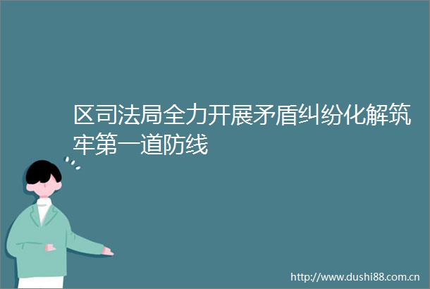 区司法局全力开展矛盾化解筑牢第一道防线