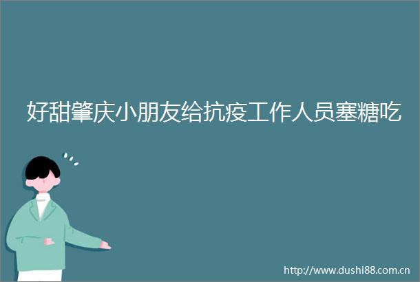 好甜肇庆小朋友给抗疫工作人员塞糖吃