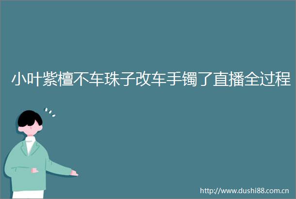 小叶紫檀不车珠子改车手镯了直播全过程