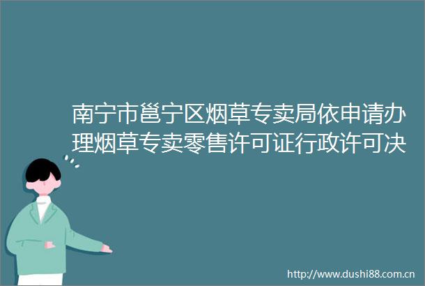 南宁市邕宁区烟草专卖局依申请办理烟草专卖零售许可证行政许可决定公示（邕烟专2025许申公字第62号）