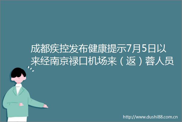 成都疾控发布健康提示7月5日以来经南京禄口机场来（返）蓉人员尽快接受核酸检测