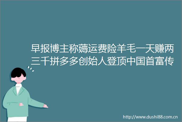 早报博主称薅运费险羊毛一天赚两三千拼多多创始人登顶首富传郑州富士康已开始全面量产苹果iphone16系列