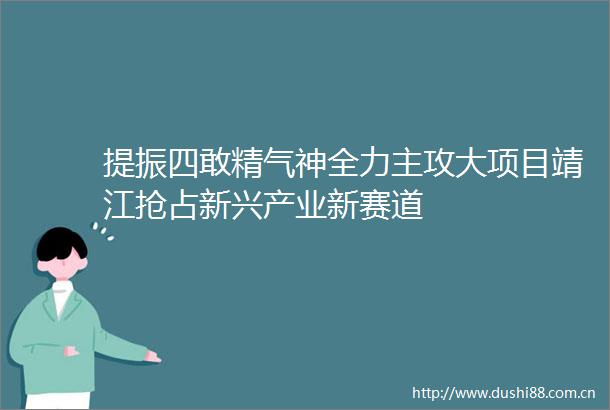 提振四敢精气神全力主攻大项目靖江抢占新兴产业新赛道