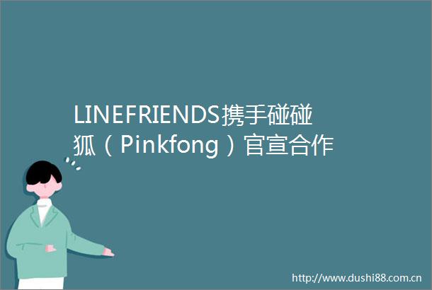 LINEFRIENDS携手碰碰狐（Pinkfong）官宣合作梦幻联动解锁早教IP内容新范式