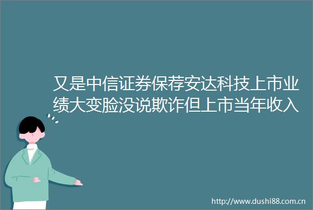 又是中信证券保荐安达科技上市业绩大变脸没说但上市当年收入错了19亿