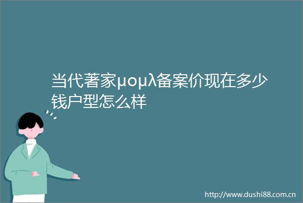 当代著家μομλ备案价现在多少钱户型怎么样