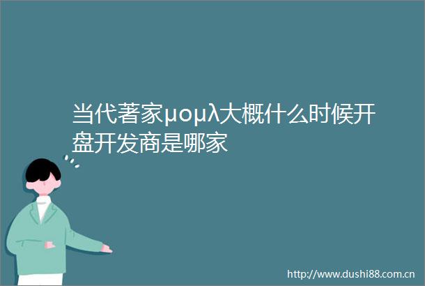 当代著家μομλ大概什么时候开盘开发商是哪家