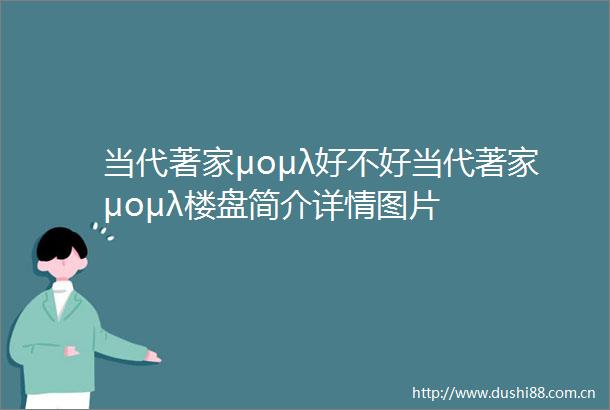 当代著家μομλ好不好当代著家μομλ楼盘简介详情图片