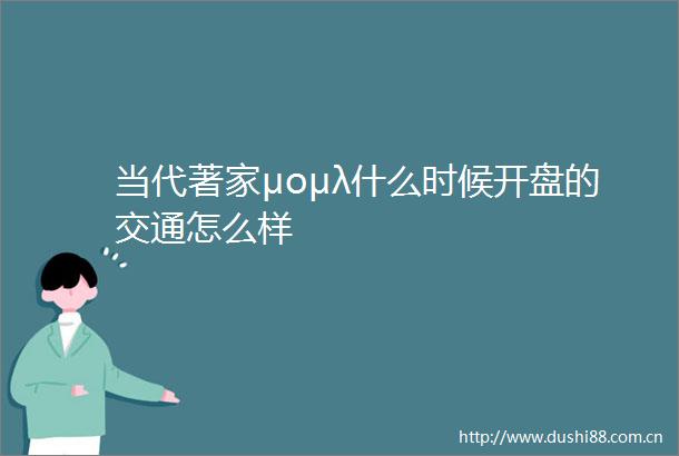 当代著家μομλ什么时候开盘的交通怎么样