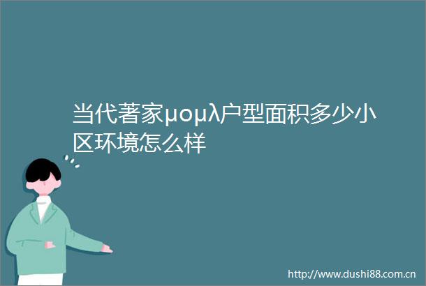 当代著家μομλ户型面积多少小区环境怎么样