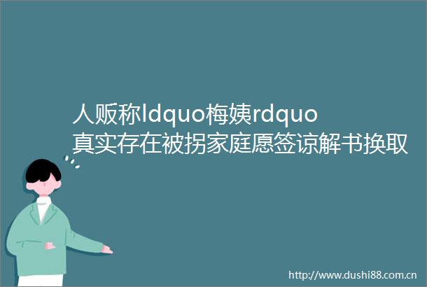 人贩称ldquo梅姨rdquo真实存在被拐家庭愿签谅解书换取新线索