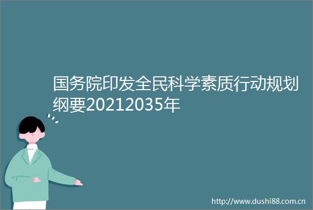 国务院印发全民科学素质行动规划纲要20212035年