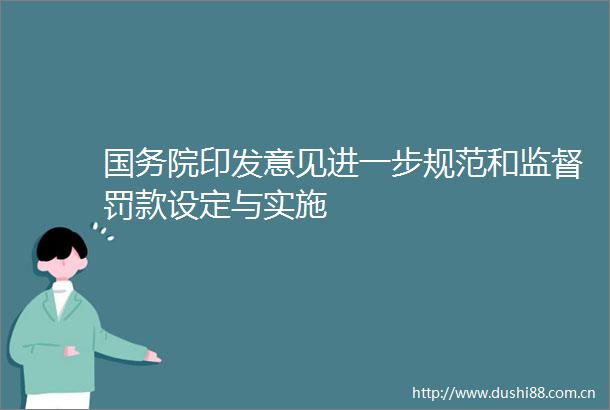 国务院印发意见进一步规范和监督罚款设定与实施