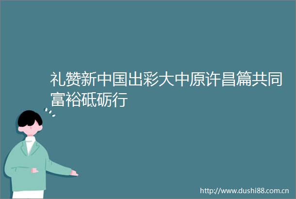 礼赞新出彩大中原许昌篇共同富裕砥砺行