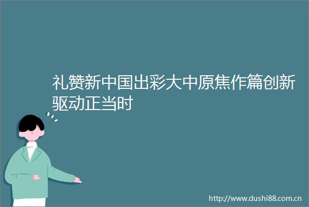 礼赞新出彩大中原焦作篇创新驱动正当时
