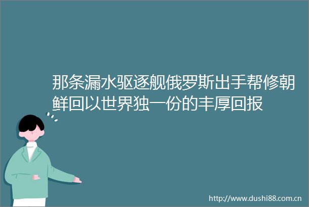 那条漏水驱逐舰俄罗斯出手帮修朝鲜回以世界独一份的丰厚回报