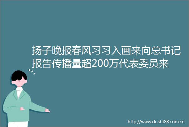 扬子晚报春风习习入画来向总书记报告传播量超200万代表委员来点赞美丽江苏生动画卷徐徐展开