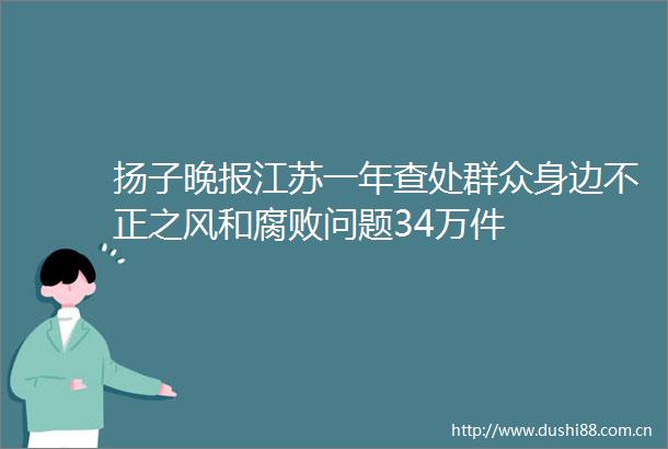 扬子晚报江苏一年查处群众身边不正之风和问题34万件