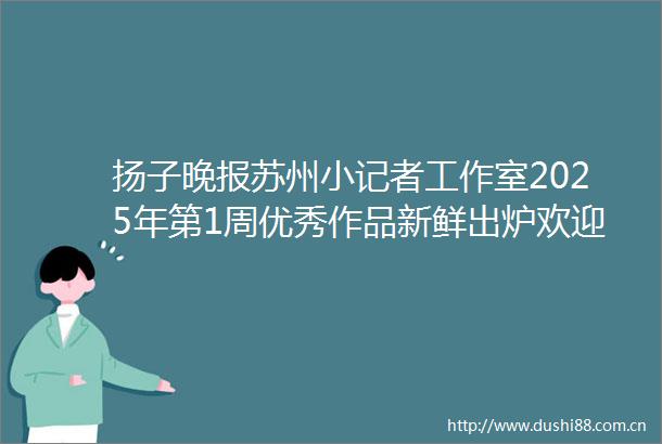 扬子晚报苏州小记者工作室2025年第1周优秀作品新鲜出炉欢迎投票