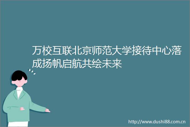 万校互联北京师范大学接待中心落成扬帆启航共绘未来