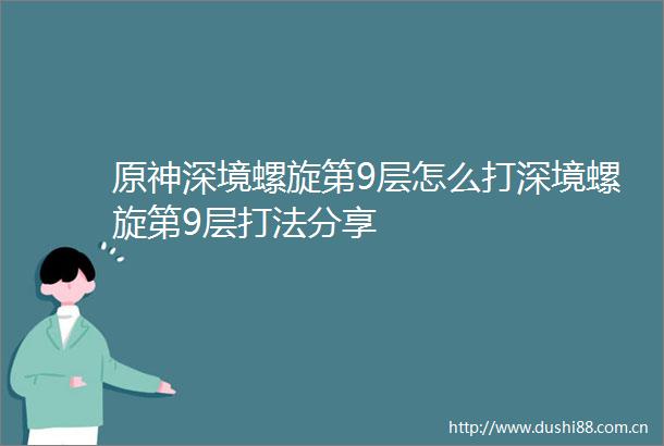 原神深境螺旋第9层怎么打深境螺旋第9层打法分享