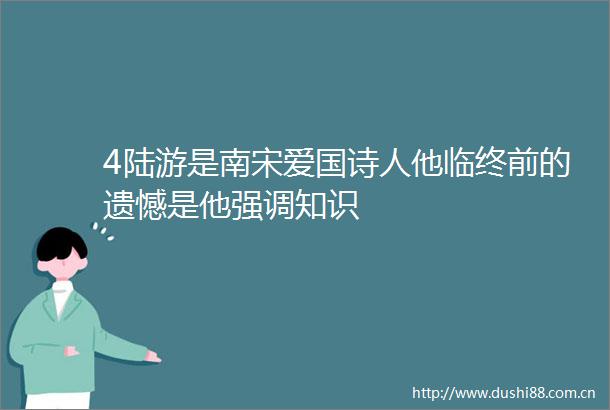 4陆游是南宋爱国诗人他临终前的遗憾是他强调知识