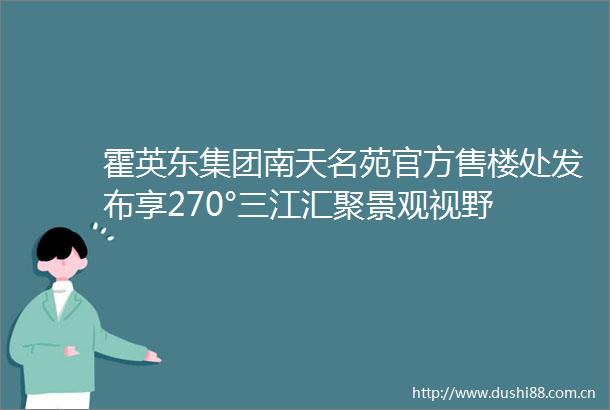 霍英东集团南天名苑官方售楼处发布享270°三江汇聚景观视野