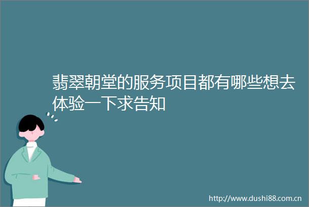 翡翠朝堂的服务项目都有哪些想去体验一下求告知