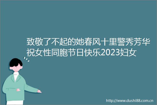 致敬了不起的她春风十里警秀芳华祝女性同胞节日快乐2023妇女节快乐三八妇女节全国妇联女性之声小助手