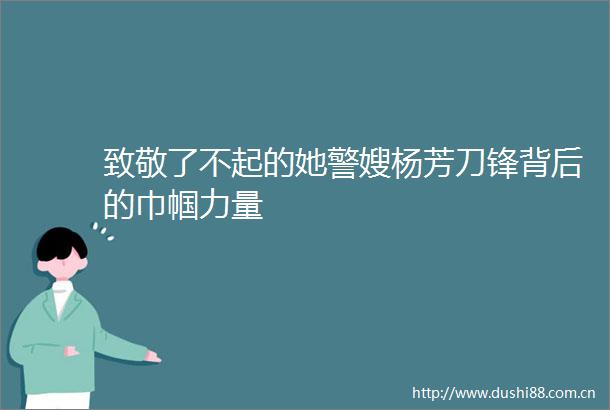 致敬了不起的她警嫂杨芳刀锋背后的巾帼力量