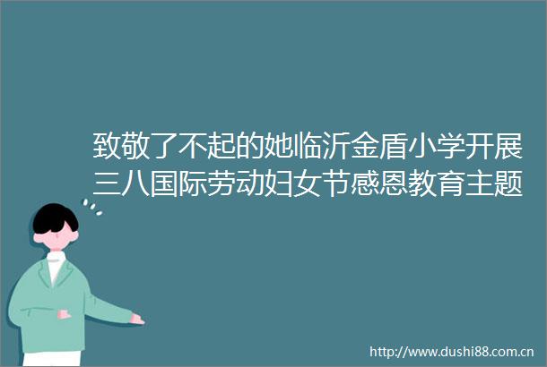 致敬了不起的她临沂金盾小学开展三八国际劳动妇女节感恩教育主题活动