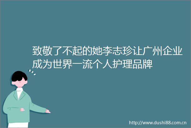 致敬了不起的她李志珍让广州企业成为世界一流个人护理品牌
