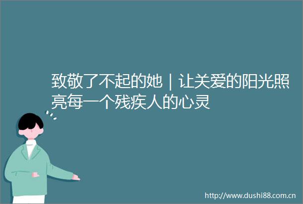 致敬了不起的她｜让关爱的阳光照亮每一个残疾人的心灵