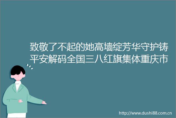 致敬了不起的她高墙绽芳华守护铸平安解码全国三八红旗集体重庆市第一看守所的温情与创新