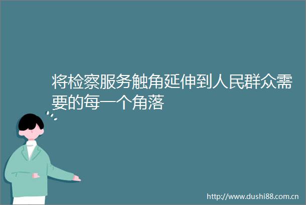 将检察服务触角延伸到群众需要的每一个角落