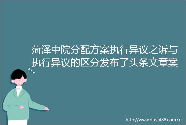 菏泽中院分配方案执行异议之诉与执行异议的区分发布了头条文章案件速递分配方案执行异议之诉与执行异议的区分