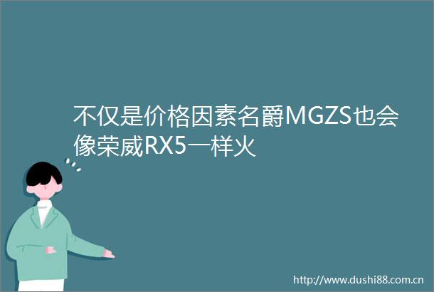 不仅是价格因素名爵MGZS也会像荣威RX5一样火