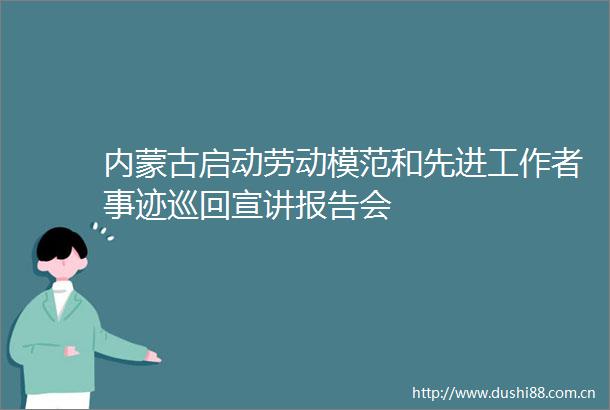 内蒙古启动劳动模范和先进工作者事迹巡回宣讲报告会