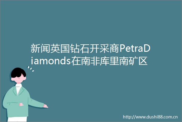 新闻英国钻石开采商PetraDiamonds在南非库里南矿区发现2099ct钻石原石