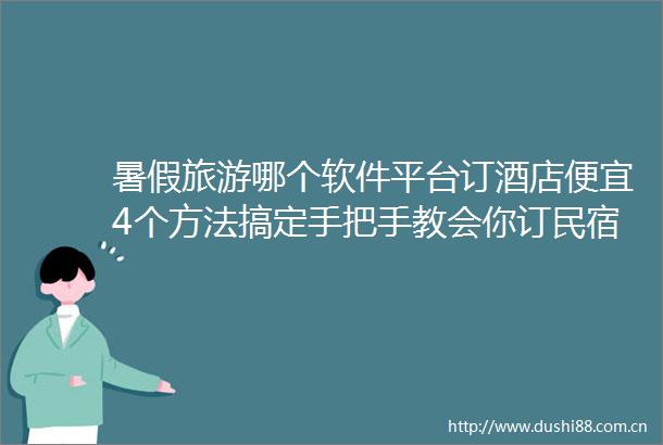 暑假旅游哪个软件平台订酒店便宜4个方法搞定手把手教会你订民宿