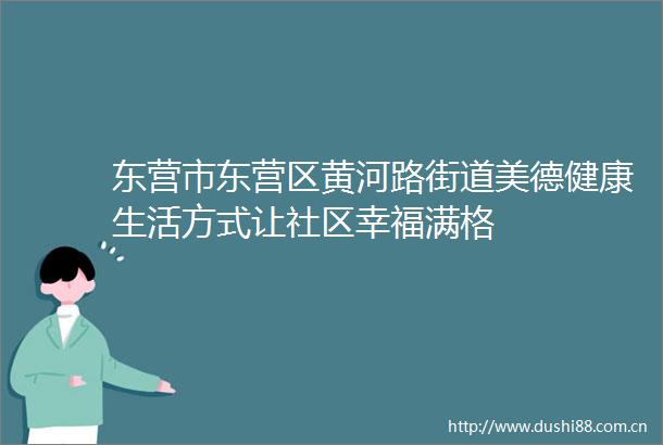东营市东营区黄河路街道美德健康生活方式让社区幸福满格
