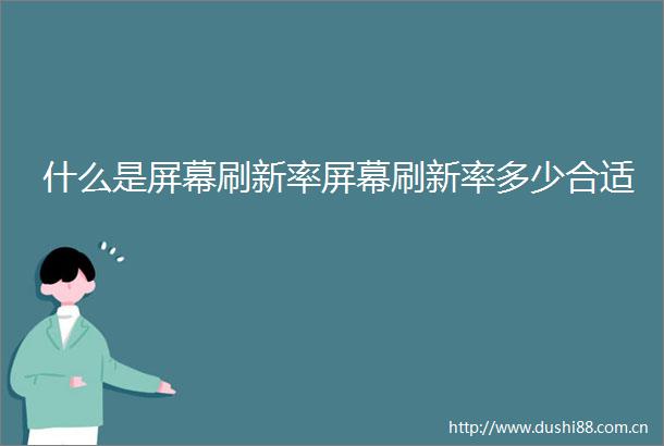什么是屏幕刷新率屏幕刷新率多少合适
