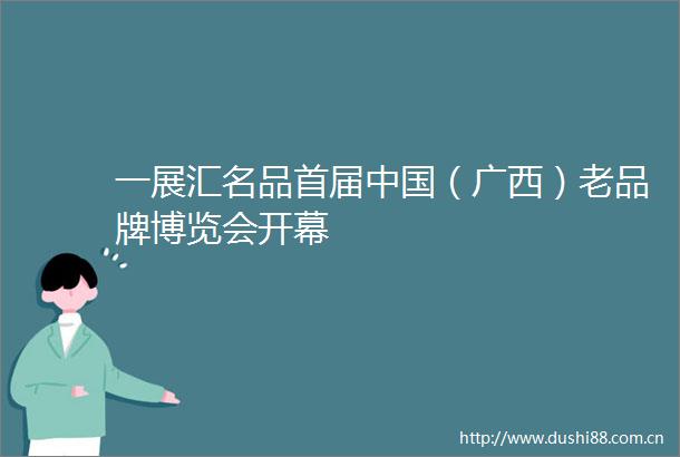 一展汇名品首届（广西）老品牌博览会开幕