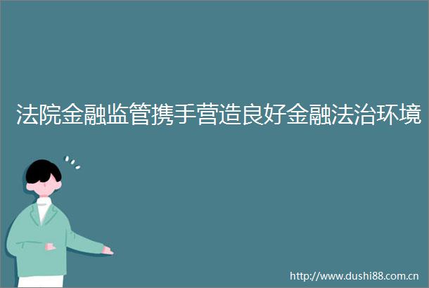 金融监管携手营造良好金融法治环境