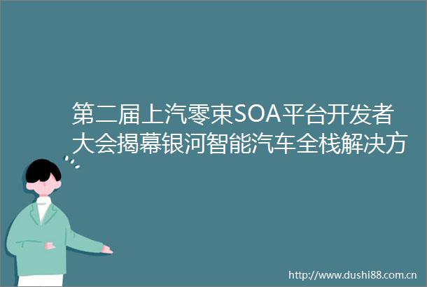 第二届上汽零束SOA平台开发者大会揭幕银河智能汽车全栈解决方案30正式发布