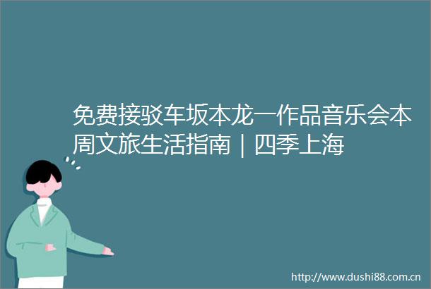 免费接驳车坂本龙一作品音乐会本周文旅生活指南｜四季上海